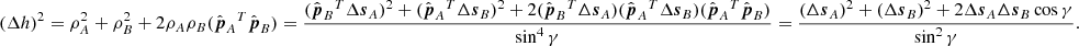 $$ \begin{aligned} (\Delta h)^2 = \rho _A^2+\rho _B^2 +2\rho _A\rho _B(\hat{\boldsymbol{p}}_A{^{T}}\hat{\boldsymbol{p}}_B) = \frac{ (\hat{\boldsymbol{p}}_B{^{T}}\Delta \boldsymbol{s}_A)^2 +(\hat{\boldsymbol{p}}_A{^{T}}\Delta \boldsymbol{s}_B)^2 +2(\hat{\boldsymbol{p}}_B{^{T}}\Delta \boldsymbol{s}_A) (\hat{\boldsymbol{p}}_A{^{T}}\Delta \boldsymbol{s}_B) (\hat{\boldsymbol{p}}_A{^{T}}\hat{\boldsymbol{p}}_B)}{\sin ^4\gamma } = \frac{ (\Delta \boldsymbol{s}_A)^2 +(\Delta \boldsymbol{s}_B)^2 +2\Delta \boldsymbol{s}_A\Delta \boldsymbol{s}_B\cos \gamma }{\sin ^2\gamma }. \end{aligned} $$