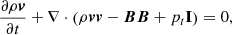 $$ \begin{aligned} \displaystyle {\frac{\partial \rho \boldsymbol{{ v}}}{\partial t}+\nabla \cdot \left(\rho \boldsymbol{{ v}}\boldsymbol{{ v}}-\boldsymbol{B}\boldsymbol{B}+p_t\mathbf I \right)=0}, \end{aligned} $$