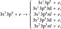 \begin{eqnarray*}3\textrm{s}^{2}3\textrm{p}^{4}+e\rightarrow \left \{\begin{array}{rcl}3\textrm{s}^{1}3\textrm{p}^{5}&+&e,\\3\textrm{s}^{1}3\textrm{p}^{4}3\textrm{d}&+&e,\\3\textrm{s}^{1}3\textrm{p}^{4}nl&+&e, \\3\textrm{s}^{2}3\textrm{p}^{3}3\textrm{d}&+&e, \\3\textrm{s}^{2}3\textrm{p}^{3}nl&+&e,\end {array} \right.\end{eqnarray*}