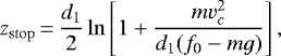 \begin{equation*}z_{\mathrm{stop}}\,{=}\,\frac{d_{1}}{2}\ln \left[1+\frac{mv_{c}^{2}}{d_{1}(f_{0}-mg)} \right], \end{equation*}