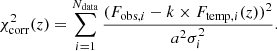 $$ \begin{aligned} \chi ^2_{\rm corr}(z)=\sum _{i=1}^{N_{\rm data}} {\frac{(F_{\mathrm{obs},i}-k\times F_{\mathrm{temp}, i}(z))^2}{a^2\sigma ^2_i}}. \end{aligned} $$