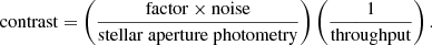 $$ \begin{aligned} \mathrm{contrast}=\left( \frac{\mathrm{factor}\times \mathrm{noise} }{\mathrm{stellar\ aperture\ photometry}}\right)\left( \frac{1}{\mathrm{throughput}}\right) . \end{aligned} $$