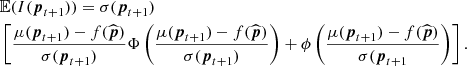 $$ \begin{aligned}&\mathbb{E} (I(\boldsymbol{p}_{t+1})) = \sigma (\boldsymbol{p}_{t+1}) \nonumber \\&\left[ \frac{\mu (\boldsymbol{p}_{t+1})-f(\widehat{\boldsymbol{p}})}{\sigma (\boldsymbol{p}_{t+1})} \Phi \left( \frac{\mu (\boldsymbol{p}_{t+1})-f(\widehat{\boldsymbol{p}})}{\sigma (\boldsymbol{p}_{t+1})} \right) + \phi \left( \frac{\mu (\boldsymbol{p}_{t+1})-f(\widehat{\boldsymbol{p}})}{\sigma (\boldsymbol{p}_{t+1}}\right) \right] . \end{aligned} $$