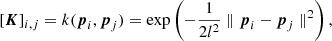 $$ \begin{aligned} \left[ \boldsymbol{K}\right]_{i,j}= k(\boldsymbol{p}_i,\boldsymbol{p}_j)= \exp \left( - \frac{1}{2 l^2} \parallel \boldsymbol{p}_i-\boldsymbol{p}_j\parallel ^2\right), \end{aligned} $$