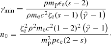 $$ \begin{aligned}&\gamma _{\rm min} = \frac{pm_{\rm p} \epsilon _{\rm e} (s-2)}{\rho m_{\rm e}c^2\zeta _{\rm e} (s-1)\left(\hat{\gamma }-1\right)}\nonumber \\&n_0 = \frac{\zeta _{\rm e}^2 \rho ^2 m_{\rm e} c^2 (1-2)^2\left(\hat{\gamma }-1\right)}{m_{\rm p}^2 p\epsilon _{\rm e} (2-s)}\cdot \end{aligned} $$