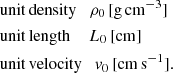 $$ \begin{aligned}&\mathrm{unit\,density} \quad \rho _0\, [\mathrm{g\,cm}^{-3}]\nonumber \\&\mathrm{unit\,length}\,\, \quad L_0\, [\mathrm{cm}]\nonumber \\&\mathrm{unit\,velocity} \quad { v}_0\, [\mathrm{cm\,s}^{-1}]. \end{aligned} $$