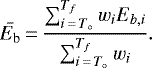 \begin{equation*}\bar{E_{\textrm{b}}}\,{=}\,\frac{\sum_{i\,{=}\,T_{\circ}}^{T_f} w_iE_{b,i}}{\sum_{i\,{=}\,T_{\circ}}^{T_f}{w_i}}.\end{equation*}