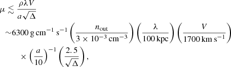 $$ \begin{aligned} \mu&\lesssim \frac{\rho \lambda V}{a\sqrt{\Delta }}\nonumber \\&{\sim }6300\,\mathrm{g\,cm}^{-1}\,\mathrm{s}^{-1}\left(\frac{n_{\rm out}}{3\times 10^{-3}\,\mathrm{cm}^{-3}}\right) \left(\frac{\lambda }{100\,\mathrm{kpc}}\right)\left(\frac{V}{1700\,\mathrm{km\,s}^{-1}}\right)\nonumber \\&\qquad \times \left(\frac{a}{10}\right)^{-1}\left(\frac{2.5}{\sqrt{\Delta }}\right), \end{aligned} $$