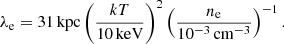 $$ \begin{aligned} \lambda _{\rm e} = 31\,\mathrm{kpc}\left(\frac{kT}{10\,\mathrm{keV}}\right)^2\left(\frac{n_{\rm e}}{10^{-3}\,\mathrm{cm}^{-3}}\right)^{-1}. \end{aligned} $$