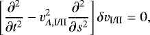\begin{align*} \left[ \frac{\partial^2}{\partial t^2} - v_{A,\textrm{I/II}}^2 \frac{\partial^2}{\partial s^2} \right] \delta v_{\textrm{I/II}} = 0, \end{align*}