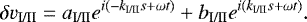 \begin{align*} \delta v_{\textrm{I/II}}= a_{\textrm{I/II}} e^{i \left(- k_{\textrm{I/II}} s + \omega t \right)} + b_{\textrm{I/II}} e^{i \left(k_{\textrm{I/II}} s + \omega t \right)}. \end{align*}