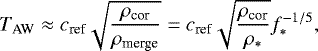 \begin{align*} T_{\textrm{AW}} \approx c_{\textrm{ref}} \sqrt{\frac{\rho_{\textrm{cor}}}{\rho_{\textrm{merge}}}} = c_{\textrm{ref}} \sqrt{\frac{\rho_{\textrm{cor}}}{\rho_{\ast}}} f_{\ast}^{-1/5},\end{align*}