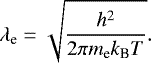 \begin{align*} \lambda_{\textrm{e}} = \sqrt{\frac{h^2}{2 \pi m_{\textrm{e}} k_{\textrm{B}} T}}. \end{align*}