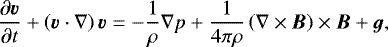 \begin{align*} \frac{\partial \vec{v}}{\partial t} + \left(\vec{v} \cdot \nabla \right) \vec{v} = - \frac{1}{\rho} \nabla p + \frac{1}{4 \pi \rho} \left(\nabla \times \vec{B} \right) \times \vec{B} + \vec{g},\end{align*}