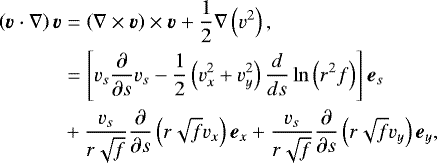\begin{align*} \left(\vec{v} \cdot \nabla \right) \vec{v} &= \left(\nabla \times \vec{v} \right) \times \vec{v} + \frac{1}{2} \nabla \left(v^2 \right), \nonumber \\ & = \left[ v_s \frac{\partial}{\partial s} v_s - \frac{1}{2} \left(v_x^2 + v_y^2 \right) \frac{d}{ds} \ln \left(r^2 f \right) \right] \vec{e}_s \nonumber \\ & + \frac{v_s}{r \sqrt{f}} \frac{\partial}{\partial s} \left(r \sqrt{f} v_x \right) \vec{e}_x + \frac{v_s}{r \sqrt{f}} \frac{\partial}{\partial s} \left(r \sqrt{f} v_y \right) \vec{e}_y, \end{align*}