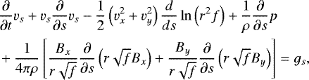\begin{align*} & \frac{\partial}{\partial t} v_s + v_s \frac{\partial}{\partial s} v_s - \frac{1}{2} \left(v_x^2 + v_y^2 \right) \frac{d}{ds} \ln \left(r^2 f \right) + \frac{1}{\rho} \frac{\partial}{\partial s}p \nonumber \\ & + \frac{1}{4 \pi \rho} \left[ \frac{B_x}{r \sqrt{f}} \frac{\partial}{\partial s} \left(r \sqrt{f} B_x \right) + \frac{B_y}{r \sqrt{f}} \frac{\partial}{\partial s} \left(r \sqrt{f} B_y \right) \right] = g_s, \end{align*}
