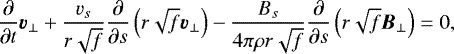 \begin{align*} \frac{\partial}{\partial t} \vec{v}_{\perp} + \frac{v_s}{r\sqrt{f}} \frac{\partial}{\partial s} \left(r \sqrt{f} \vec{v}_{\perp} \right) - \frac{B_s}{4 \pi \rho r \sqrt{f}} \frac{\partial}{\partial s} \left(r \sqrt{f} \vec{B}_{\perp} \right) = 0, \end{align*}