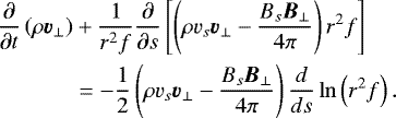 \begin{align*} \frac{\partial}{\partial t} \left(\rho \vec{v}_{\perp} \right) &+ \frac{1}{r^2 f} \frac{\partial}{\partial s} \left[ \left(\rho v_s \vec{v}_{\perp} - \frac{B_s \vec{B}_{\perp}}{4 \pi} \right) r^2 f \right] \nonumber \\ &= -\frac{1}{2} \left(\rho v_s \vec{v}_{\perp} - \frac{B_s \vec{B}_{\perp}}{4 \pi} \right) \frac{d}{ds} \ln \left(r^2 f \right). \end{align*}