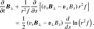 \begin{align*} \frac{\partial}{\partial t} \vec{B}_{\perp} &+ \frac{1}{r^2 f} \frac{\partial}{\partial s} \left[ \left(v_s \vec{B}_{\perp} - \vec{v}_{\perp} B_s \right) r^2 f \right] \nonumber \\ &= \frac{1}{2} \left(v_s \vec{B}_{\perp} - \vec{v}_{\perp} B_s \right) \frac{d}{ds} \ln \left(r^2 f \right). \end{align*}