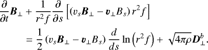 \begin{align*} \frac{\partial}{\partial t} \vec{B}_{\perp} &+ \frac{1}{r^2 f} \frac{\partial}{\partial s} \left[ \left(v_s \vec{B}_{\perp} - \vec{v}_{\perp} B_s \right) r^2 f \right] \nonumber \\ &= \frac{1}{2} \left(v_s \vec{B}_{\perp} - \vec{v}_{\perp} B_s \right) \frac{d}{ds} \ln \left(r^2 f \right) + \sqrt{4 \pi \rho} \vec{D}_{\perp}^b.\end{align*}