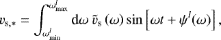 \begin{equation*} v_{\textrm{s},\ast} = \int_{\omega^l_{\textrm{min}}}^{\omega^l_{\textrm{max}}} \textrm{d}\omega \ \tilde{v}_{\textrm{s}} \left(\omega \right) \sin \left[ \omega t + \psi^l (\omega) \right], \end{equation*}