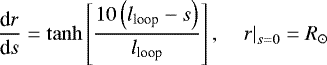 \begin{align*} \frac{\textrm{d}r}{\textrm{d}s} = \tanh \left[ \frac{10 \left(l_{\textrm{loop}} -s \right)}{l_{\textrm{loop}}} \right], \ \ \ \ \left. r \right|_{s=0} = R_{\odot}\end{align*}