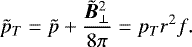 \begin{align*} \tilde{p}_T = \tilde{p} + \frac{\tilde{\vec{B}}_{\perp}^2}{8 \pi} = p_T r^2 f. \end{align*}