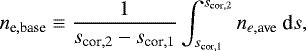 \begin{align*} n_{\textrm{e},\textrm{base}} \equiv \frac{1}{s_{\textrm{cor},2}-s_{\textrm{cor},1}} \int^{s_{\textrm{cor},2}}_{s_{\textrm{cor},1}} n_{e,\textrm{ave}} \ \textrm{d}s, \end{align*}