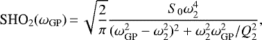 \begin{align*}\textrm{SHO}_2(\omega_{\textrm{GP}})\,{=}\,\sqrt{\frac{2}{\pi}} \frac{S_0\omega_2^4}{(\omega^2_{\textrm{GP}}-\omega^2_2){}^2 + \omega^2_2\omega_{\textrm{GP}}^2/Q^2_2},\end{align*}