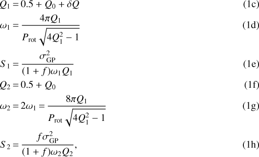 \begin{align*}Q_1 &\,{=}\,0.5 + Q_0 + \delta Q\\\omega_1 &\,{=}\,\frac{4\pi Q_1}{P_{\textrm{rot}}\sqrt{4Q_1^2 -1}}\\S_1 &\,{=}\,\frac{\sigma_{\textrm{GP}}^2}{(1+f)\omega_1 Q_1}\\Q_2 &\,{=}\,0.5 + Q_0\\\omega_2 &\,{=}\,2\omega_1\,{=}\,\frac{8\pi Q_1}{P_{\textrm{rot}}\sqrt{4Q_1^2 -1}}\\S_2 &\,{=}\,\frac{f \sigma_{\textrm{GP}}^2}{(1+f)\omega_2 Q_2},\end{align*}