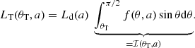 $$ \begin{aligned} L_{\rm T}(\theta _{\rm T}, a) = L_{\rm d}(a)\ \underbrace{\int ^{\pi /2}_{\theta _{\rm T}} f(\theta , a) \sin \theta \mathrm{d} \theta }_{= \mathcal{I} (\theta _{\rm T},a)}. \end{aligned} $$