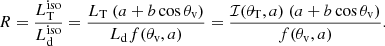 $$ \begin{aligned} R = \frac{L^\mathrm{iso}_{\rm T}}{L^\mathrm{iso}_{\rm d}} = \frac{L_{\rm T}\ (a + b \cos \theta _{\rm v})}{L_{\rm d} f(\theta _{\rm v}, a)} = \frac{\mathcal{I} (\theta _{\rm T}, a)\ (a + b \cos \theta _{\rm v})}{f(\theta _{\rm v}, a)}. \end{aligned} $$