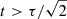 $ t > \tau/\sqrt{2} $