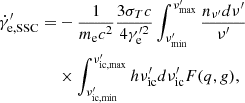 $$ \begin{aligned} \dot{\gamma }_{\mathrm{e,SSC} }^{\prime } = &-\frac{1}{m_{\mathrm{e} } c^{2}} \frac{3 \sigma _{T} c}{4 \gamma _{\mathrm{e} }^{\prime 2}} \int _{\nu _{\mathrm{min}}^{\prime }}^{\nu _{\mathrm{max}}^{\prime }} \frac{n_{\nu ^{\prime }} d\nu ^{\prime }}{\nu ^{\prime }}\nonumber \\&\times \int _{\nu _{\mathrm{ic,min} }^{\prime }}^{\nu _{\mathrm{ic,max} }^{\prime }} h \nu _{\mathrm{ic} }^{\prime } d\nu _{\mathrm{ic} }^{\prime } F(q,g), \end{aligned} $$
