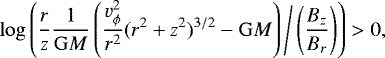 \begin{equation*}\log \left(\frac{r}{z} \frac{1}{\mathrm{G}M} \left(\frac{v_{\phi}^2}{r^2} (r^2+z^2){}^{3/2} - \mathrm{G}M \right) \, \middle/ \, \left(\frac{B_z}{B_r} \right) \right) > 0,\end{equation*}