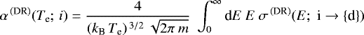 \begin{equation*}\alpha^{\,\textrm{(DR)}} (T_{\textrm{e}};\, i)= \frac{4}{(k_{\textrm{B}}\,T_{\textrm{e}}){}^{\,3/2}\: \sqrt{2\pi\: m}}\;\int_0^{\infty} \textrm{d}E\: E\: \sigma^{\,\textrm{(DR)}} (E;\; \textrm{i} \to \{\textrm{d}\})\;\: \end{equation*}