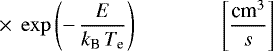 \begin{equation*}\times\; \exp \left(-\, \frac{E}{k_{\textrm{B}}\, T_{\textrm{e}}} \right)\qquad\qquad\left[{\frac{\textrm{cm}^3}{s}} \right] \,\end{equation*}