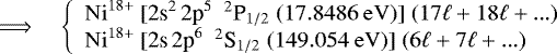 \begin{equation*}\quad \Longrightarrow\quad \left\{\begin{array}{l} \mathrm{Ni}^{18+}\: [\textrm{2s}^2\, \textrm{2\textrm{p}}^5\;\: ^2\textrm{P}_{1/2}\;(17.8486~\mathrm{eV})]\; (17\ell + 18\ell + ...) \\\mathrm{Ni}^{18+}\: [\textrm{2s}\, \textrm{2p}^6\;\: ^2\textrm{S}_{1/2}\;(149.054~\mathrm{eV})]\; (6\ell + 7\ell + ...)\end{array} \right. \end{equation*}