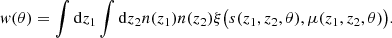 $$ \begin{aligned} { w}(\theta ) = \int \mathrm{d}z_1\int \mathrm{d}z_2 n(z_1) n(z_2)\xi \big ( s(z_1,z_2,\theta ),\mu (z_1,z_2,\theta ) \big ). \end{aligned} $$