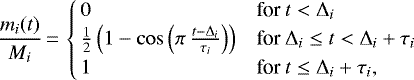 \begin{equation*} \frac{m_i(t)}{M_i}\,{=}\,\begin{cases} \,0 & \textrm{for } t<\Delta_i\\ \,\frac{1}{2} \left(1 - \cos \left(\pi\, \frac{t-\Delta_i}{\tau_i} \right) \right) & \textrm{for } \Delta_i\leq t<\Delta_i+\tau_i \\ \,1 & \textrm{for } t \leq \Delta_i+\tau_i {,} \end{cases}\end{equation*}