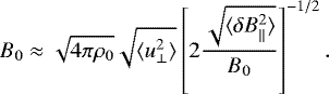 \begin{equation*}B_{0} \approx \sqrt{4 \pi \rho_{0}} \sqrt{\langle u_{\perp}^{2} \rangle} \left[2\frac{\sqrt{\langle \delta B_{\parallel}^{2} \rangle}}{B_{0}} \right]^{-1/2}.\end{equation*}