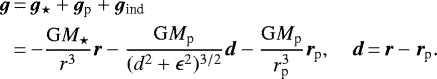 \begin{equation*} \begin{split}\vec{g} &\,{=}\, \vec{g}_{\star} + \vec{g}_{\textrm{p}} + \vec{g}_{\textrm{ind}} \\ &\,{=}\, {-}\frac{\mathrm{G}M_{\star}}{r^3}\vec{r} -\frac{\mathrm{G}M_{\textrm{p}}}{(d^2 + \epsilon^2){}^{3/2}}\vec{d} -\frac{\mathrm{G}M_{\textrm{p}}}{r_{\textrm{p}}^3}\vec{r}_{\textrm{p}}, \quad \vec{d}\,{=}\,\vec{r} - \vec{r}_{\textrm{p}}. \end{split} \end{equation*}
