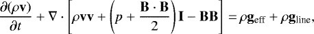 \begin{equation*}\frac{\partial (\rho\mathbf{v})}{\partial t} + \nabla \cdot \left[\rho\mathbf{v}\mathbf{v} + \left(p + \frac{\mathbf{B}\cdot \mathbf{B}}{2}\right)\mathbf{I} - \mathbf{B}\mathbf{B} \right] \,{=}\, \rho\mathbf{g}_{\textrm{eff}}+ \rho\mathbf{g}_{\textrm{line}},\end{equation*}
