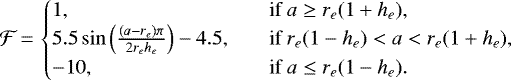 \begin{equation*}\mathcal{F}\,{=}\,\begin{cases}1{,} &\quad{\textrm{if}}a\geq r_e(1+h_e){,}\\5.5\sin\left(\frac{(a-r_e)\pi}{2r_eh_e}\right)-4.5{,} &\quad{\textrm{if}}r_e(1-h_e)<a<r_e(1+h_e){,}\\-10{,} &\quad{\textrm{if}} a\leq r_e(1-h_e){.}\\\end{cases}\end{equation*}