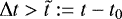 $\Delta t>\tilde{t}:= t-t_0$