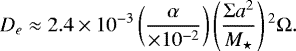 \begin{equation*}D_e \approx {2.4 \times 10^{-3}}\left(\frac{\alpha}{{\times 10^{-2}}}\right) \left(\frac{\Sigma a^2}{M_{\star}}\right){}^2 \Omega{.}\end{equation*}