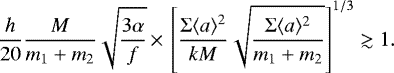 \begin{equation*}\frac{h}{20}\frac{M}{m_1+m_2}\sqrt{\frac{3\alpha}{f}}\,{\times}\,\left[\frac{\Sigma\langle a\rangle^2}{kM}\sqrt{\frac{\Sigma\langle a\rangle^2}{m_1+m_2}}\right]^{1/3}\gtrsim 1{.}\end{equation*}