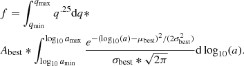 $$ \begin{aligned} \begin{aligned}&f = \int _{q_{\rm min}}^{q_{\rm max}}q^{.25} \mathrm{d}q* \\&A_{\rm best}* \int _{\log _{10}a_{\rm min}}^{\log _{10}a_{\rm max}} \frac{e^{-(\log _{10}(a) - \mu _{\rm best})^{2}/(2\sigma _{\rm best}^{2})}}{\sigma _{\rm best}*\sqrt{2\pi }} \mathrm{d}\log _{10}(a). \end{aligned} \end{aligned} $$