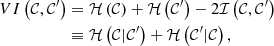 $$ \begin{aligned} \begin{aligned} VI\left(\mathcal{C} ,\mathcal C^\prime \right)&= \mathcal{H} \left( \mathcal{C} \right) + \mathcal{H} \left( \mathcal C^\prime \right) - 2 \mathcal{I} \left(\mathcal{C} ,\mathcal C^\prime \right) \\&\equiv \mathcal{H} \left( \mathcal{C} | \mathcal C^\prime \right) + \mathcal{H} \left( \mathcal C^\prime | \mathcal{C} \right), \end{aligned} \end{aligned} $$