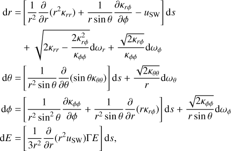 \begin{equation*} \textrm{d}r =\left[\frac{1}{r^2}\frac{\partial}{\partial r}(r^2\kappa_{rr})+\frac{1}{r\sin\theta}\frac{\partial\kappa_{r\phi}}{\partial\phi}-u_{\textrm{SW}}\right]\textrm{d}s\\ +\sqrt{2\kappa_{rr}-\frac{2\kappa^2_{r\phi}}{\kappa_{\phi\phi}}}\textrm{d}\omega_r + \frac{\sqrt{2\kappa_{r\phi}}}{\kappa_{\phi\phi}}\textrm{d}\omega_{\phi}\\ \textrm{d}\theta=\left[\frac{1}{r^2\sin\theta}\frac{\partial}{\partial\theta}(\sin\theta\kappa_{\theta\theta})\right]\textrm{d}s + \frac{\sqrt{2\kappa_{\theta\theta}}}{r} \textrm{d}\omega_{\theta}\\ \textrm{d}\phi=\left[\frac{1}{r^2\sin^2\theta}\frac{\partial\kappa_{\phi\phi}}{\partial\phi}+\frac{1}{r^2\sin\theta}\frac{\partial}{\partial r}(r\kappa_{r\phi})\right]\textrm{d}s + \frac{\sqrt{2\kappa_{\phi\phi}}}{r\sin\theta}\textrm{d}\omega_{\phi}\\ \textrm{d}E=\left[\frac{1}{3r^2}\frac{\partial}{\partial r}(r^2 u_{\textrm{SW}})\Gamma E\right]\textrm{d}s{,} \end{equation*}